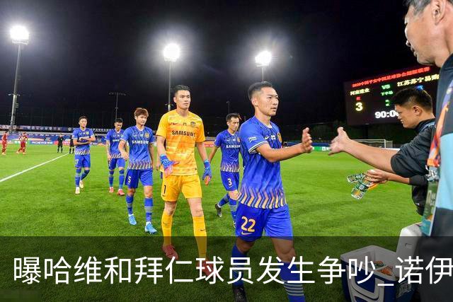 曝哈维和拜仁球员发生争吵 诺伊尔让他闭嘴