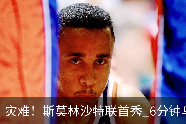 灾难！斯莫林沙特联首秀 6分钟乌龙+被直红罚下