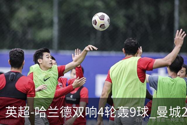 英超-哈兰德双响4轮轰9球 曼城2-1布伦特福德