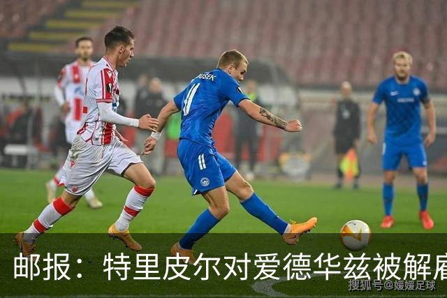 邮报：特里皮尔对爱德华兹被解雇感到愤怒，考虑取消与狼队合同